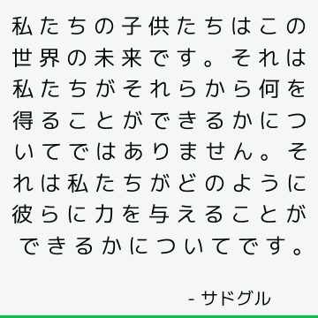 私たちの子供たちはこの世界の未来です。 それは私たちがそれらから何を得ることができるかについてではありません。 それは私たちがどのように彼らに力を与えることができるかについてです。