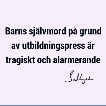 Barns självmord på grund av utbildningspress är tragiskt och