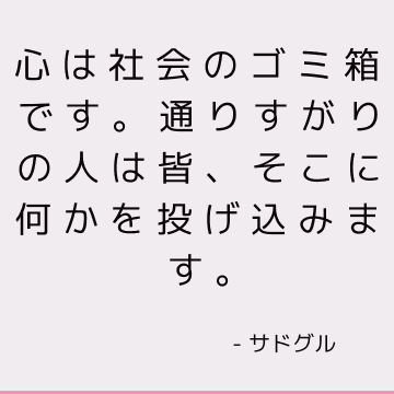 心は社会のゴミ箱です。 通りすがりの人は皆、そこに何かを投げ込みます。