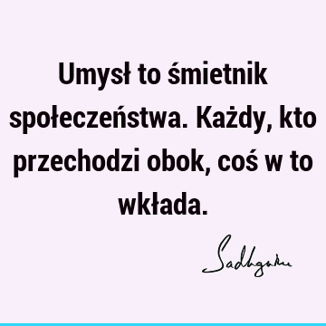 Umysł to śmietnik społeczeństwa. Każdy, kto przechodzi obok, coś w to wkł