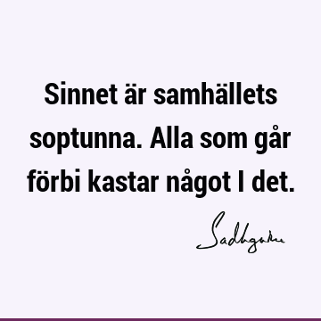 Sinnet är samhällets soptunna. Alla som går förbi kastar något i