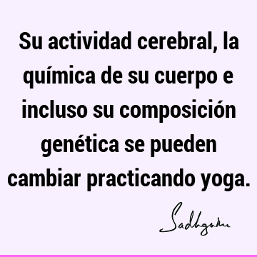 Su actividad cerebral, la química de su cuerpo e incluso su composición genética se pueden cambiar practicando