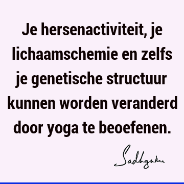 Je hersenactiviteit, je lichaamschemie en zelfs je genetische structuur kunnen worden veranderd door yoga te