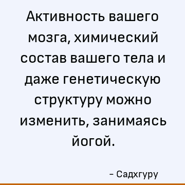 Активность вашего мозга, химический состав вашего тела и даже генетическую структуру можно изменить, занимаясь йогой