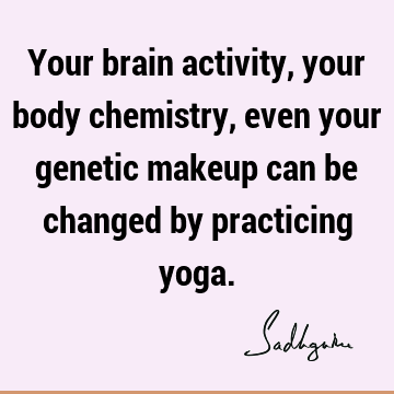 Your brain activity, your body chemistry, even your genetic makeup can be changed by practicing