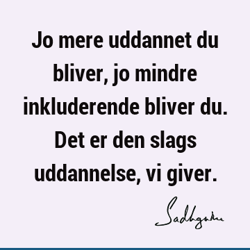 Jo mere uddannet du bliver, jo mindre inkluderende bliver du. Det er den slags uddannelse, vi