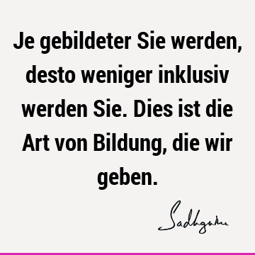 Je gebildeter Sie werden, desto weniger inklusiv werden Sie. Dies ist die Art von Bildung, die wir