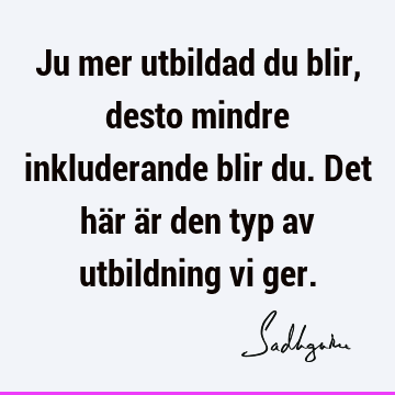 Ju mer utbildad du blir, desto mindre inkluderande blir du. Det här är den typ av utbildning vi