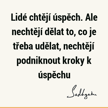 Lidé chtějí úspěch. Ale nechtějí dělat to, co je třeba udělat, nechtějí podniknout kroky k úspě