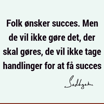 Folk ønsker succes. Men de vil ikke gøre det, der skal gøres, de vil ikke tage handlinger for at få