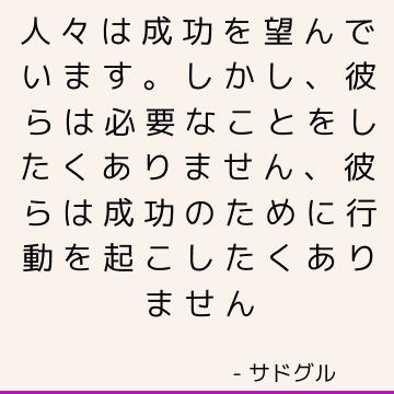 人々は成功を望んでいます。 しかし、彼らは必要なことをしたくありません、彼らは成功のために行動を起こしたくありません