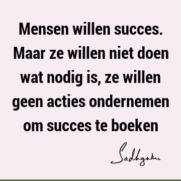 Mensen willen succes. Maar ze willen niet doen wat nodig is, ze willen geen acties ondernemen om succes te