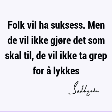 Folk vil ha suksess. Men de vil ikke gjøre det som skal til, de vil ikke ta grep for å