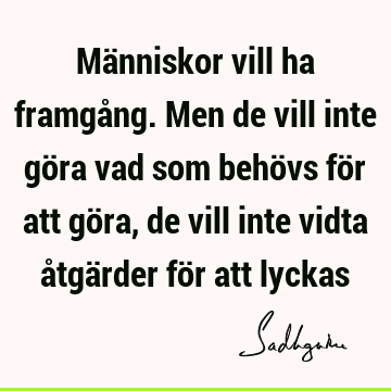 Människor vill ha framgång. Men de vill inte göra vad som behövs för att göra, de vill inte vidta åtgärder för att