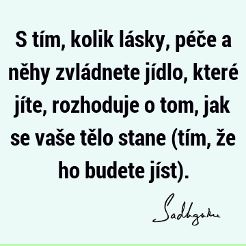 S tím, kolik lásky, péče a něhy zvládnete jídlo, které jíte, rozhoduje o tom, jak se vaše tělo stane (tím, že ho budete jíst)