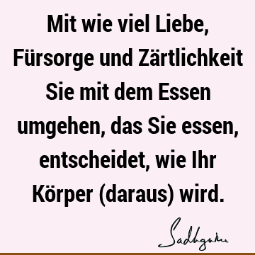 Mit wie viel Liebe, Fürsorge und Zärtlichkeit Sie mit dem Essen umgehen, das Sie essen, entscheidet, wie Ihr Körper (daraus)