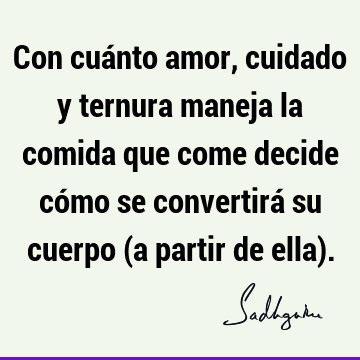 Con cuánto amor, cuidado y ternura maneja la comida que come decide cómo se convertirá su cuerpo (a partir de ella)