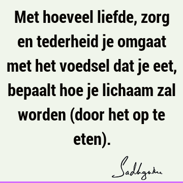 Met hoeveel liefde, zorg en tederheid je omgaat met het voedsel dat je eet, bepaalt hoe je lichaam zal worden (door het op te eten)