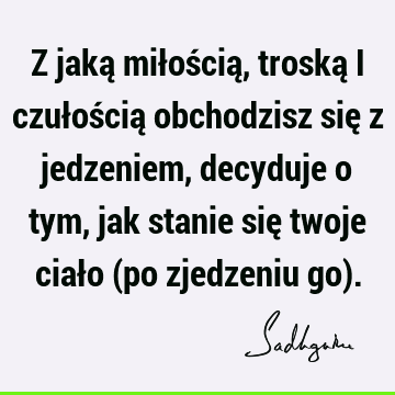 Z jaką miłością, troską i czułością obchodzisz się z jedzeniem, decyduje o tym, jak stanie się twoje ciało (po zjedzeniu go)