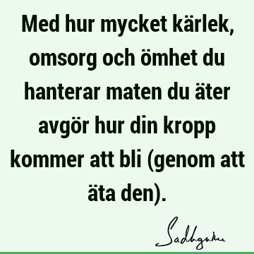 Med hur mycket kärlek, omsorg och ömhet du hanterar maten du äter avgör hur din kropp kommer att bli (genom att äta den)