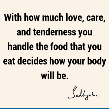 With how much love, care, and tenderness you handle the food that you eat decides how your body will