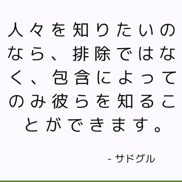 人々を知りたいのなら、排除ではなく、包含によってのみ彼らを知ることができます。