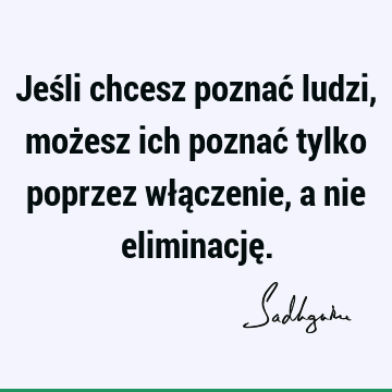 Jeśli chcesz poznać ludzi, możesz ich poznać tylko poprzez włączenie, a nie eliminację