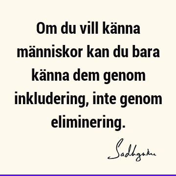 Om du vill känna människor kan du bara känna dem genom inkludering, inte genom