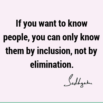 If you want to know people, you can only know them by inclusion, not by