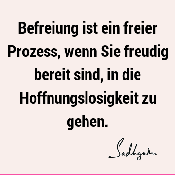 Befreiung ist ein freier Prozess, wenn Sie freudig bereit sind, in die Hoffnungslosigkeit zu