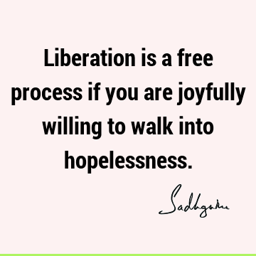 Liberation is a free process if you are joyfully willing to walk into