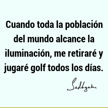 Cuando toda la población del mundo alcance la iluminación, me retiraré y jugaré golf todos los dí