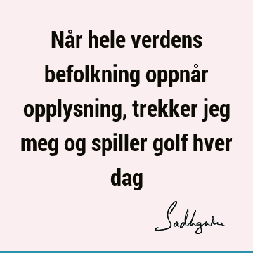 Når hele verdens befolkning oppnår opplysning, trekker jeg meg og spiller golf hver