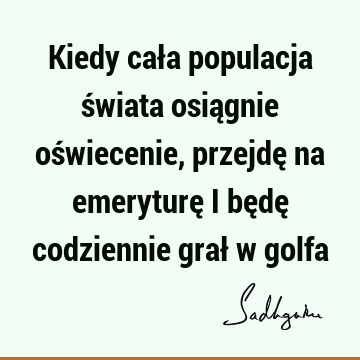 Kiedy cała populacja świata osiągnie oświecenie, przejdę na emeryturę i będę codziennie grał w