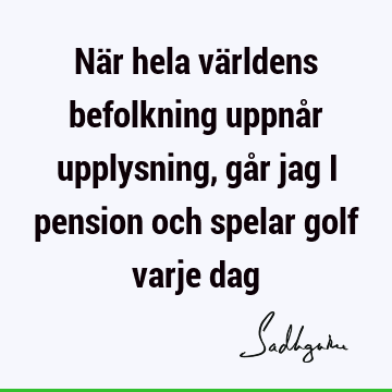 När hela världens befolkning uppnår upplysning, går jag i pension och spelar golf varje