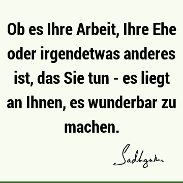 Ob es Ihre Arbeit, Ihre Ehe oder irgendetwas anderes ist, das Sie tun - es liegt an Ihnen, es wunderbar zu