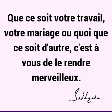 Que ce soit votre travail, votre mariage ou quoi que ce soit d