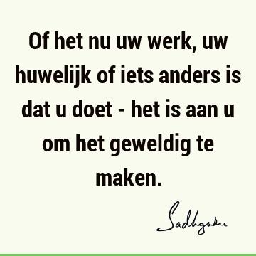 Of het nu uw werk, uw huwelijk of iets anders is dat u doet - het is aan u om het geweldig te