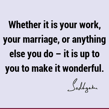 Whether it is your work, your marriage, or anything else you do – it is up to you to make it