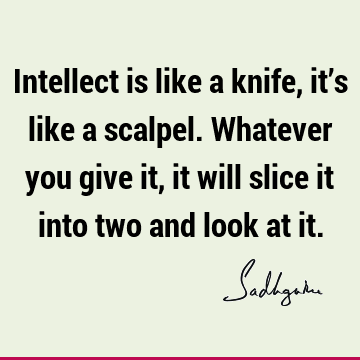 Intellect is like a knife, it’s like a scalpel. Whatever you give it,
it will slice it into two and look at