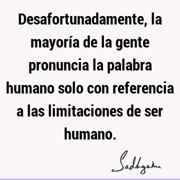 Desafortunadamente, la mayoría de la gente pronuncia la palabra humano solo con referencia a las limitaciones de ser