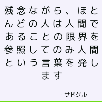 残念ながら、ほとんどの人は人間であることの限界を参照してのみ人間という言葉を発します