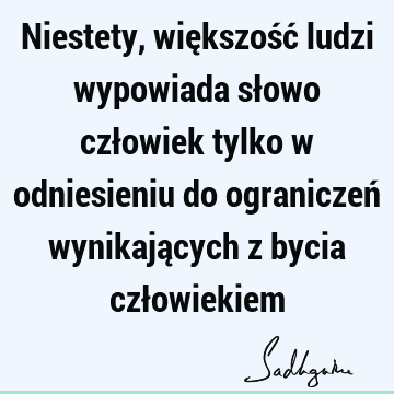 Niestety, większość ludzi wypowiada słowo człowiek tylko w odniesieniu do ograniczeń wynikających z bycia czł