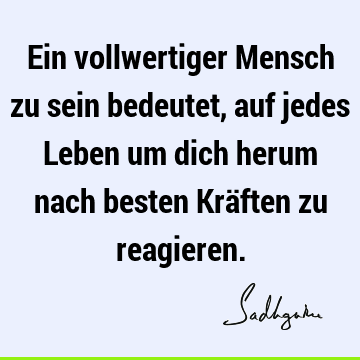 Ein vollwertiger Mensch zu sein bedeutet, auf jedes Leben um dich herum nach besten Kräften zu