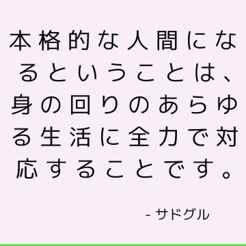 本格的な人間になるということは、身の回りのあらゆる生活に全力で対応することです。