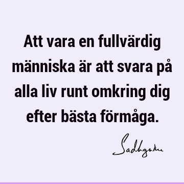 Att vara en fullvärdig människa är att svara på alla liv runt omkring dig efter bästa förmå