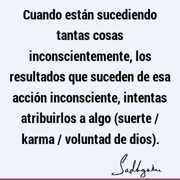 Cuando están sucediendo tantas cosas inconscientemente, los resultados que suceden de esa acción inconsciente, intentas atribuirlos a algo (suerte / karma /