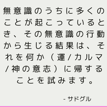 無意識のうちに多くのことが起こっているとき、その無意識の行動から生じる結果は、それを何か（運/カルマ/神の意志）に帰することを試みます。