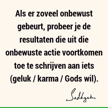 Als er zoveel onbewust gebeurt, probeer je de resultaten die uit die onbewuste actie voortkomen toe te schrijven aan iets (geluk / karma / Gods wil)