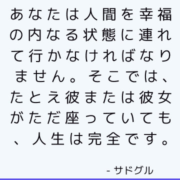 あなたは人間を幸福の内なる状態に連れて行かなければなりません。そこでは、たとえ彼または彼女がただ座っていても、人生は完全です。